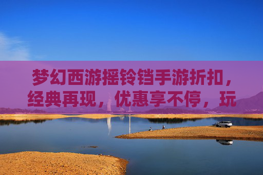 梦幻西游摇铃铛手游折扣,经典再现,优惠享不停,玩转西游新体验
