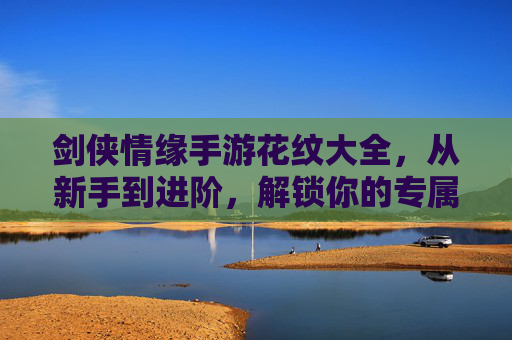剑侠情缘手游花纹大全,从新手到进阶,解锁你的专属角色风格