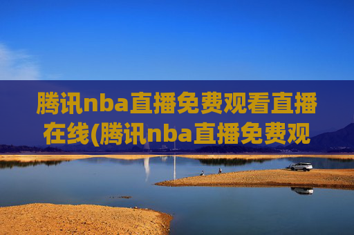 腾讯nba直播免费观看直播在线(腾讯nba直播免费观看直播在线)