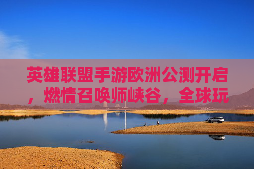 英雄联盟手游欧洲公测开启,燃情召唤师峡谷,全球玩家共赴电竞新体验