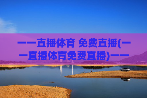一一直播体育 免费直播(一一直播体育免费直播)一一直播体育免费直播，官方免费直播平台