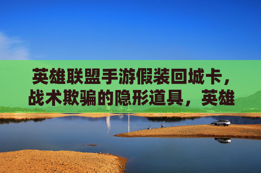 英雄联盟手游假装回城卡,战术欺骗的隐形道具,英雄联盟手游假装回城卡,战术欺骗的隐形道具