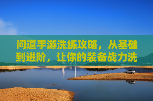 问道手游洗练攻略,从基础到进阶,让你的装备战力洗出新高,问道手游洗练攻略,从基础到进阶,装备战力洗出新高