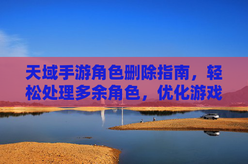 天域手游角色删除指南,轻松处理多余角色,优化游戏体验