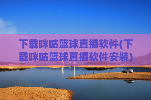 下载咪咕篮球直播软件(下载咪咕篮球直播软件安装)