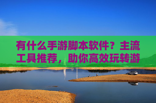 有什么手游脚本软件？主流工具推荐，助你高效玩转游戏（附使用技巧）有什么手游脚本软件？主流工具推荐，助你高效玩转游戏（附使用技巧）