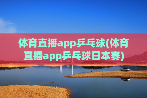 体育直播app乒乓球(体育直播app乒乓球日本赛)