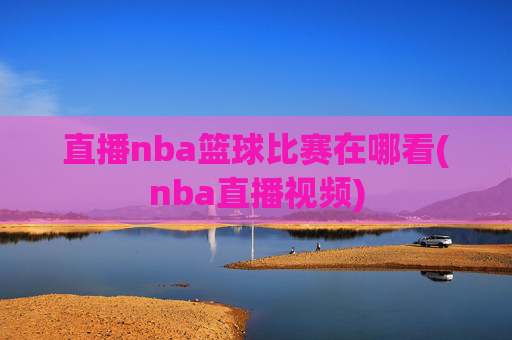 直播nba篮球比赛在哪看(nba直播视频)