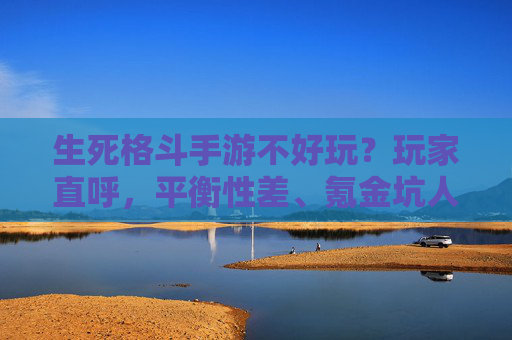 生死格斗手游不好玩?玩家直呼,平衡性差、氪金坑人,体验极差,生死格斗手游遭玩家吐槽,平衡性差、氪金坑人,体验极差