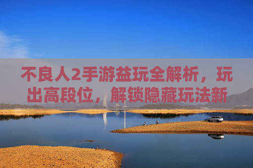 不良人2手游益玩全解析，玩出高段位，解锁隐藏玩法新体验，不良人2手游益玩全解析，玩出高段位，解锁隐藏玩法新体验