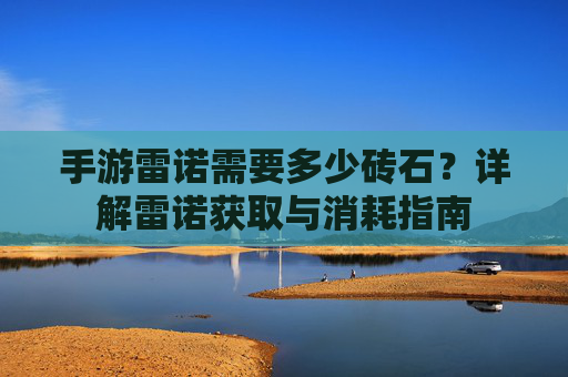 手游雷诺需要多少砖石?详解雷诺获取与消耗指南