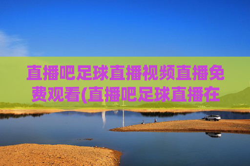 直播吧足球直播视频直播免费观看(直播吧足球直播在线观看)