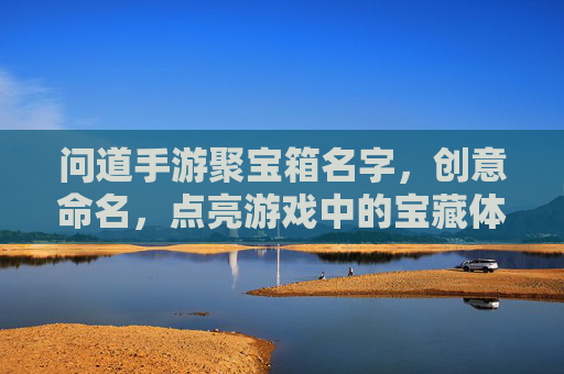 问道手游聚宝箱名字，创意命名，点亮游戏中的宝藏体验，问道手游聚宝箱创意命名，点亮游戏中的宝藏体验