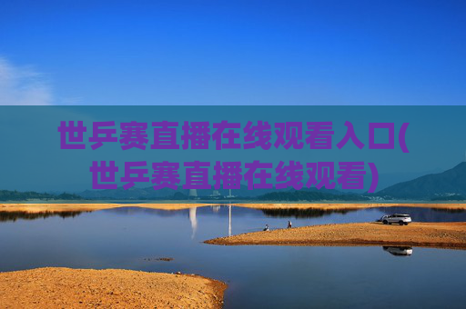 世乒赛直播在线观看入口(世乒赛直播在线观看)