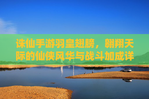 诛仙手游羽皇翅膀，翱翔天际的仙侠风华与战斗加成详解，诛仙手游羽皇翅膀，翱翔天际的仙侠风华与战斗加成详解