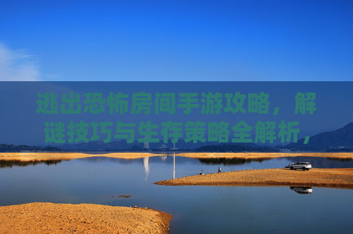 逃出恐怖房间手游攻略,解谜技巧与生存策略全解析,带你突破恐怖关卡,逃出恐怖房间手游攻略,解谜技巧与生存策略全解析,带你突破恐怖关卡