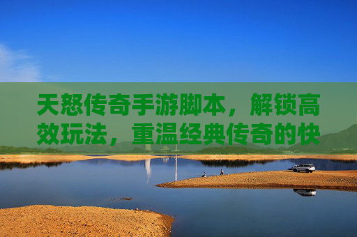 天怒传奇手游脚本,解锁高效玩法,重温经典传奇的快感,天怒传奇手游脚本,解锁高效玩法,重温经典传奇的快感
