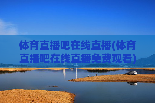 体育直播吧在线直播(体育直播吧在线直播免费观看)