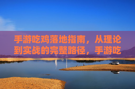 手游吃鸡落地指南，从理论到实战的完整路径，手游吃鸡落地指南，从理论到实战的完整路径