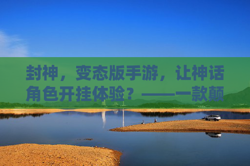 封神,变态版手游,让神话角色开挂体验?——一款颠覆传统封神IP的爽游解析,封神变态版手游,神话角色开挂体验?颠覆传统IP的爽游解析