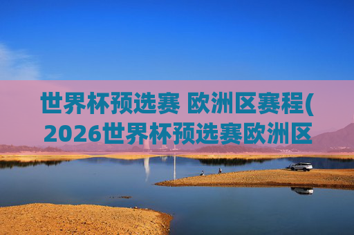 世界杯预选赛 欧洲区赛程(2026世界杯预选赛欧洲区赛程)2026世界杯预选赛欧洲区赛程