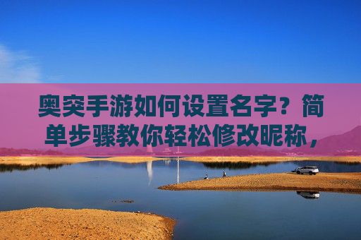 奥突手游如何设置名字?简单步骤教你轻松修改昵称,奥突手游如何设置名字?简单步骤教你轻松修改昵称