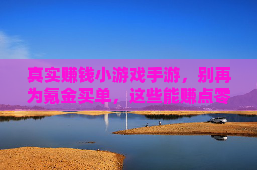 真实赚钱小游戏手游，别再为氪金买单，这些能赚点零花钱的游戏你值得拥有！真实赚钱小游戏手游，别为氪金买单，这些能赚零花钱的游戏你值得拥有！