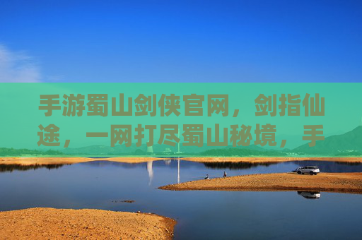 手游蜀山剑侠官网,剑指仙途,一网打尽蜀山秘境,手游蜀山剑侠官网,剑指仙途,一网打尽蜀山秘境