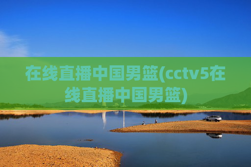 在线直播中国男篮(cctv5在线直播中国男篮)