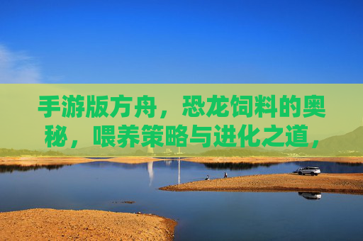 手游版方舟,恐龙饲料的奥秘,喂养策略与进化之道,手游版方舟,恐龙饲料的奥秘与进化喂养策略