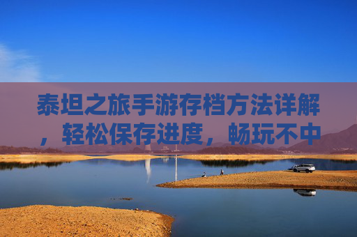泰坦之旅手游存档方法详解,轻松保存进度,畅玩不中断,泰坦之旅手游存档方法详解,轻松保存进度,畅玩不中断