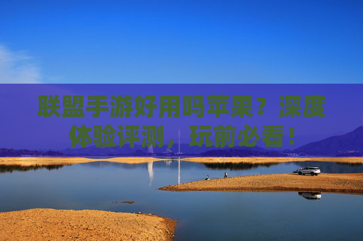 联盟手游好用吗苹果？深度体验评测，玩前必看！