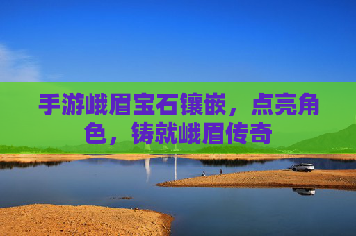 手游峨眉宝石镶嵌,点亮角色,铸就峨眉传奇