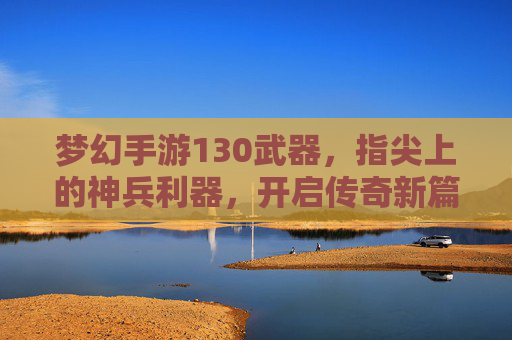 梦幻手游130武器,指尖上的神兵利器,开启传奇新篇章