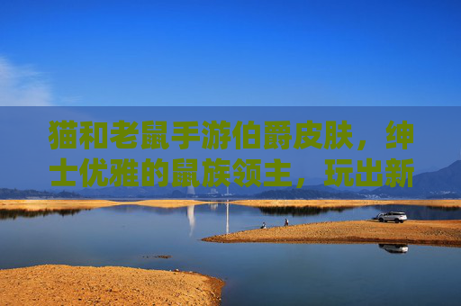 猫和老鼠手游伯爵皮肤,绅士优雅的鼠族领主,玩出新花样!