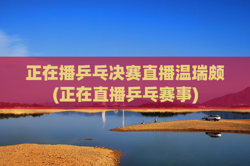 正在播乒乓决赛直播温瑞颇(正在直播乒乓赛事)