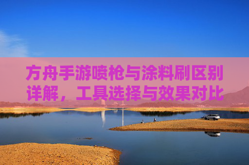 方舟手游喷枪与涂料刷区别详解，工具选择与效果对比，方舟手游喷枪与涂料刷区别详解，工具选择及效果对比分析