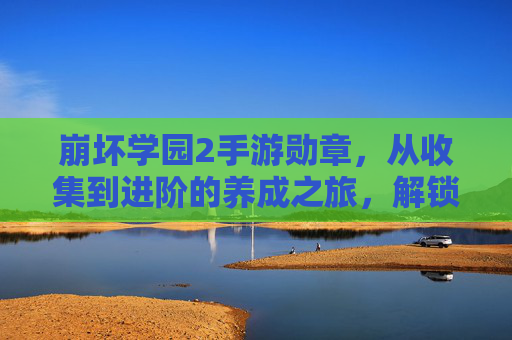 崩坏学园2手游勋章,从收集到进阶的养成之旅,解锁角色潜能的关键密码,崩坏学园2手游勋章养成,从收集进阶到解锁角色潜能的关键路径
