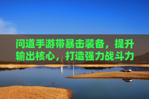 问道手游带暴击装备,提升输出核心,打造强力战斗力的关键
