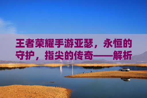 王者荣耀手游亚瑟,永恒的守护,指尖的传奇——解析其角色魅力与游戏深度,王者荣耀亚瑟,永恒守护者的角色魅力与游戏深度解析