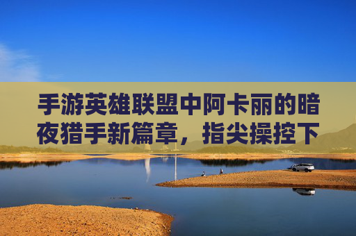 手游英雄联盟中阿卡丽的暗夜猎手新篇章,指尖操控下的暗影交锋与技能爆发,手游英雄联盟阿卡丽暗夜猎手新篇章,指尖操控暗影交锋,技能爆发震撼来袭