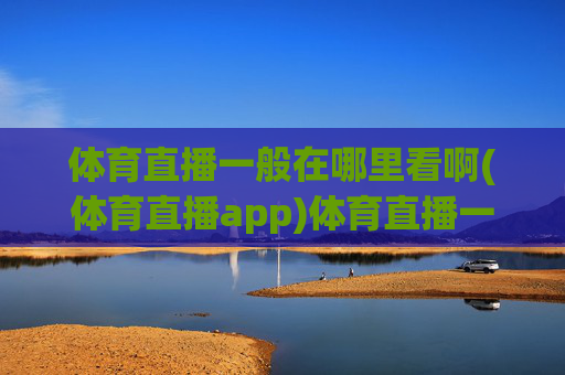 体育直播一般在哪里看啊(体育直播app)体育直播一般在哪里看(体育直播app)