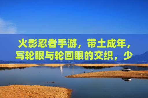 火影忍者手游,带土成年,写轮眼与轮回眼的交织,少年与宿命的博弈,火影忍者手游,带土成年,写轮眼与轮回眼交织,少年与宿命的博弈