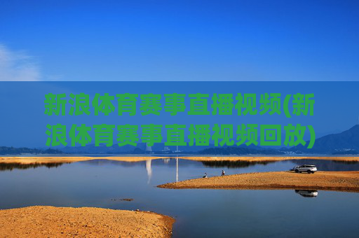 新浪体育赛事直播视频(新浪体育赛事直播视频回放)新浪体育赛事直播视频及回放