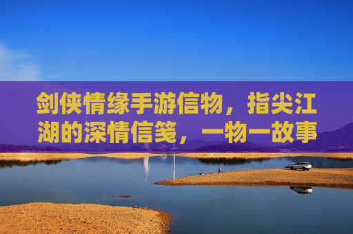 剑侠情缘手游信物,指尖江湖的深情信笺,一物一故事,剑侠情缘手游信物,指尖江湖的深情信笺,一物一故事