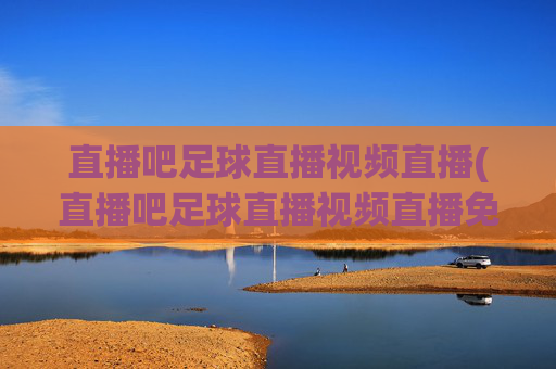直播吧足球直播视频直播(直播吧足球直播视频直播免费观看)