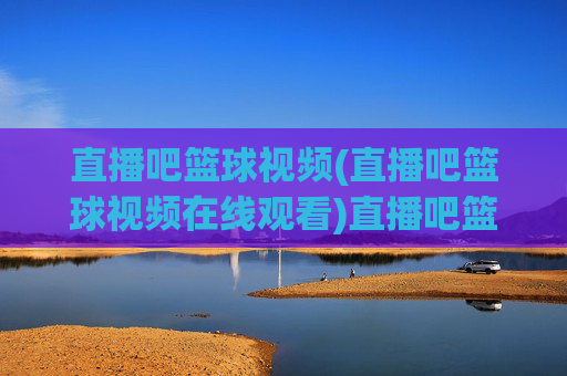 直播吧篮球视频(直播吧篮球视频在线观看)直播吧篮球视频(直播吧篮球视频在线观看)