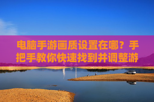 电脑手游画质设置在哪?手把手教你快速找到并调整游戏画质,电脑手游画质设置位置及调整方法,手把手教你快速找到并调整游戏画质