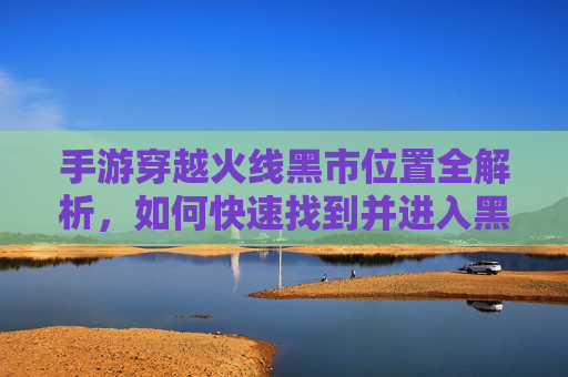 手游穿越火线黑市位置全解析，如何快速找到并进入黑市？