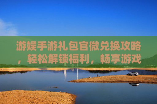 游娱手游礼包官微兑换攻略，轻松解锁福利，畅享游戏乐趣，游娱手游礼包官微兑换攻略，轻松解锁福利，畅享游戏乐趣